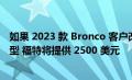 如果 2023 款 Bronco 客户改用与他们订购的车型不同的车型 福特将提供 2500 美元