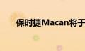 保时捷Macan将于今年晚些时候上市