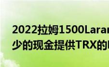 2022拉姆1500LaramieGT和RebelGT以更少的现金提供TRX的味道