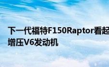 下一代福特F150Raptor看起来将继续使用福特GT的双涡轮增压V6发动机