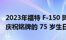 2023年福特 F-150 阵容增加了一个传统版来庆祝铭牌的 75 岁生日