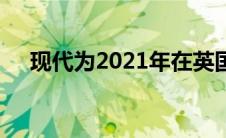 现代为2021年在英国提供新型电动汽车