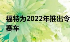 福特为2022年推出令人惊叹的新款NASCAR赛车