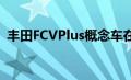 丰田FCVPlus概念车在展示其未来主义外观