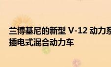 兰博基尼的新型 V-12 动力系统是一款 1001 马力的三电机插电式混合动力车