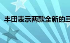 丰田表示两款全新的三排越野车正在研发中