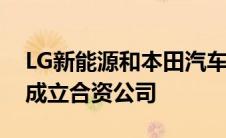 LG新能源和本田汽车有限公司今天宣布正式成立合资公司