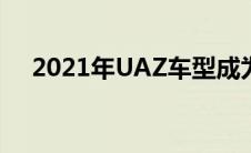 2021年UAZ车型成为俄罗斯最畅销皮卡