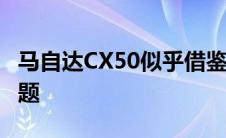 马自达CX50似乎借鉴了MX-30的一些设计主题