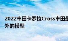 2022丰田卡罗拉Cross丰田最畅销的产品阵容获得了一个额外的模型