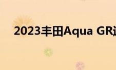 2023丰田Aqua GR运动规格细节在这里