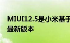 MIUI12.5是小米基于安卓的移动操作系统的最新版本