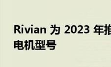 Rivian 为 2023 年推出 600 和 700 HP 双电机型号