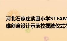 河北石家庄谈固小学STEAM创新教育启动暨全国青少年三维创意设计示范校揭牌仪式在励耘厅举行