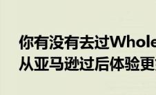 你有没有去过Wholefoods这个周末并且自从亚马逊过后体验更好