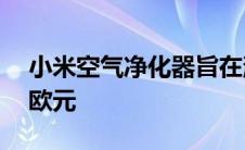 小米空气净化器旨在消除任何杂质 价格114欧元