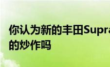 你认为新的丰田Supra还有一些令人难以置信的炒作吗