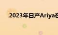 2023年日产Ariya在美国和英国的定价