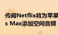 传闻Netflix将为苹果AirPods Pro和AirPods Max添加空间音频