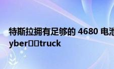 特斯拉拥有足够的 4680 电池产量 每年可生产 25,000 辆 Cyber​​truck