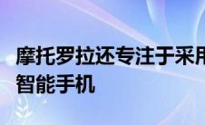 摩托罗拉还专注于采用不同设计方法的可折叠智能手机