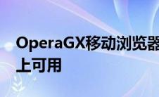 OperaGX移动浏览器现在作为测试版在安卓上可用