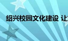 绍兴校园文化建设 让文化更好地润泽学校