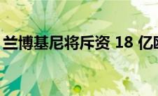 兰博基尼将斥资 18 亿欧元用于阵容的电动化