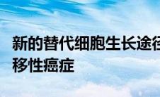 新的替代细胞生长途径可以导致更好的治疗转移性癌症