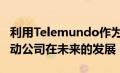 利用Telemundo作为市场领导者的地位 并推动公司在未来的发展