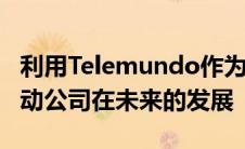 利用Telemundo作为市场领导者的地位 并推动公司在未来的发展