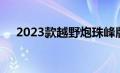 2023款越野炮珠峰版车型迎来首发亮相