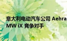 意大利电动汽车公司 Aehra 将于下个月展示引人注目的 BMW iX 竞争对手