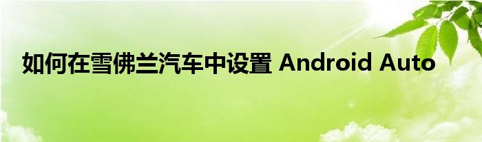 如何在雪佛兰汽车中设置 Android Auto