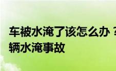 车被水淹了该怎么办？全面指南帮助你应对车辆水淹事故