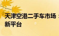 天津空港二手车市场：全面繁荣的购车与交易新平台