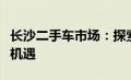 长沙二手车市场：探索热门交易场所的繁荣与机遇