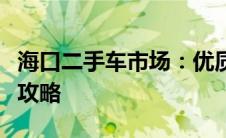 海口二手车市场：优质车辆选购指南及交易全攻略