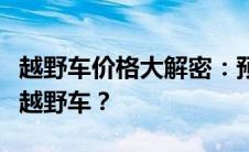 越野车价格大解密：预算多少才能拥有心仪的越野车？