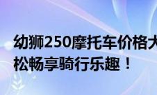 幼狮250摩托车价格大解密：超值性价比，轻松畅享骑行乐趣！