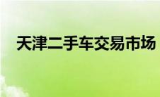 天津二手车交易市场：选购、交易全攻略