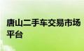 唐山二手车交易市场：繁荣的汽车交易及服务平台