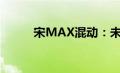 宋MAX混动：未来出行的新选择