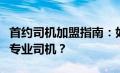 首约司机加盟指南：如何成为首约汽车平台的专业司机？