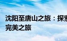 沈阳至唐山之旅：探索东北文化与历史遗迹的完美之旅