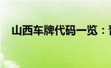 山西车牌代码一览：晋字开头的车牌详解