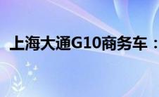 上海大通G10商务车：打造专属商务新标杆