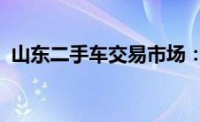 山东二手车交易市场：蓬勃发展与购车指南