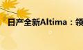 日产全新Altima：领先技术的轿车新标杆